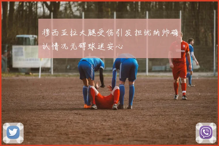 穆西亚拉大腿受伤引发担忧纳帅确认情况无碍球迷安心