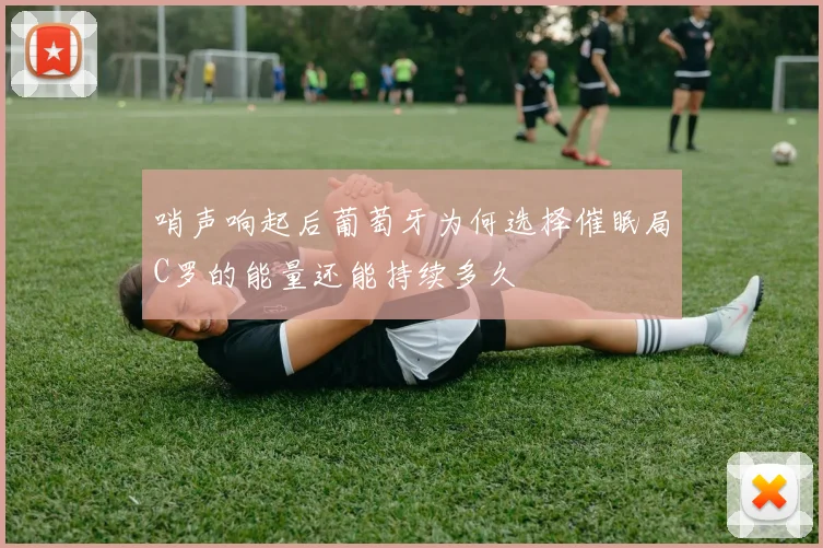 哨声响起后葡萄牙为何选择催眠局C罗的能量还能持续多久