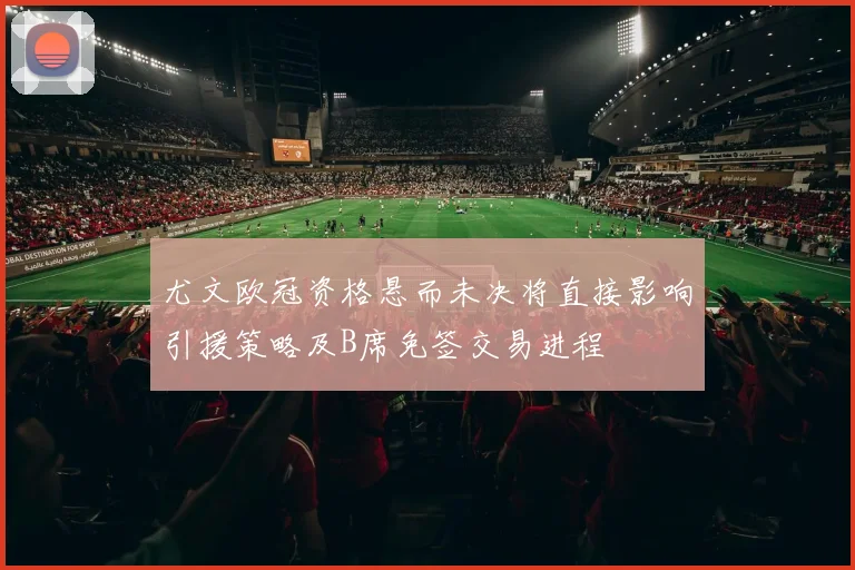 尤文欧冠资格悬而未决将直接影响引援策略及B席免签交易进程