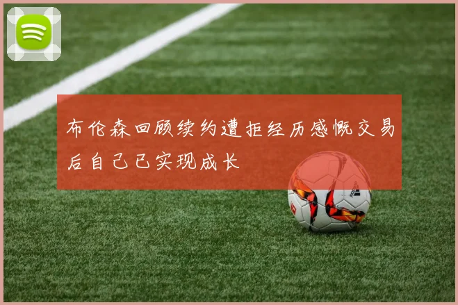 布伦森回顾续约遭拒经历感慨交易后自己已实现成长