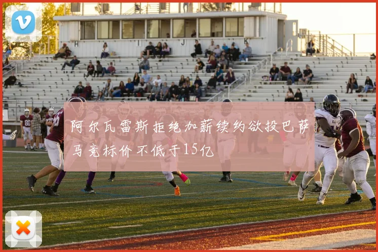 阿尔瓦雷斯拒绝加薪续约欲投巴萨马竞标价不低于15亿