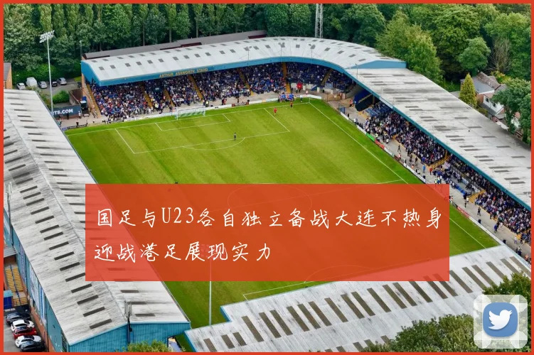 国足与U23各自独立备战大连不热身迎战港足展现实力