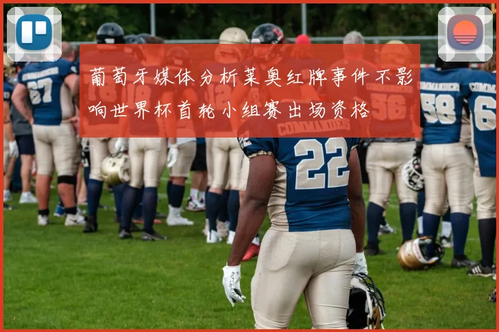 葡萄牙媒体分析莱奥红牌事件不影响世界杯首轮小组赛出场资格