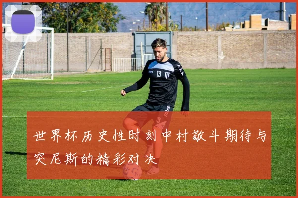 世界杯历史性时刻中村敬斗期待与突尼斯的精彩对决
