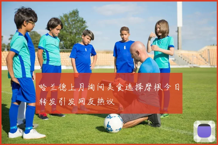哈兰德上月询问美食选择摩根今日转发引发网友热议