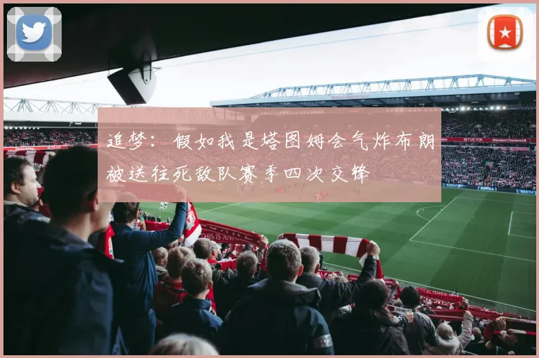 追梦：假如我是塔图姆会气炸布朗被送往死敌队赛季四次交锋