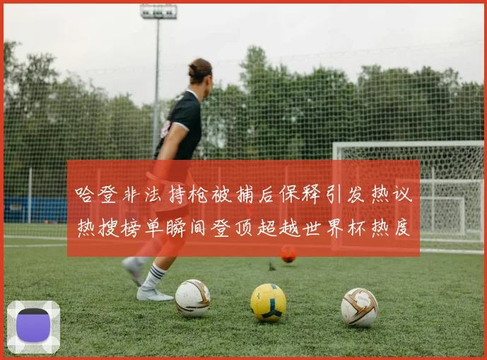 哈登非法持枪被捕后保释引发热议热搜榜单瞬间登顶超越世界杯热度