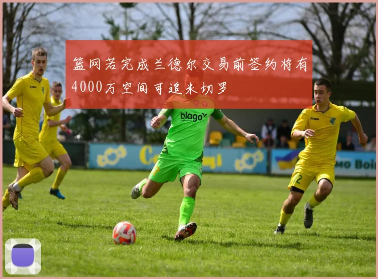 篮网若完成兰德尔交易前签约将有4000万空间可追米切罗