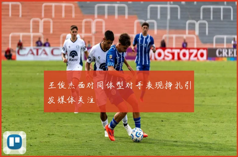 王俊杰面对同体型对手表现挣扎引发媒体关注