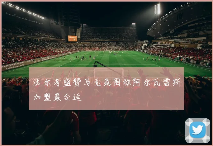 法尔考盛赞马竞氛围称阿尔瓦雷斯加盟最合适